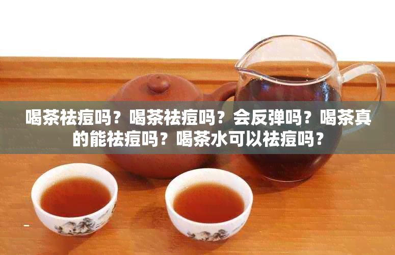 喝茶祛痘吗？喝茶祛痘吗？会反弹吗？喝茶真的能祛痘吗？喝茶水可以祛痘吗？