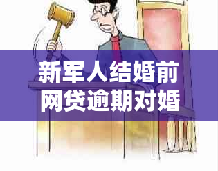 新军人结婚前网贷逾期对婚姻和个人信用的影响及解决方法