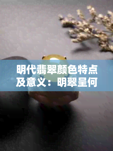 明代翡翠颜色特点及意义：明翠呈何种色？明翡翠特色解析。