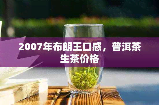 2007年布朗王口感，普洱茶生茶价格