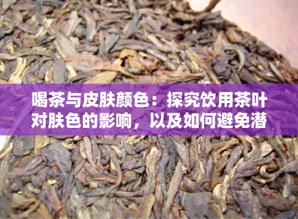 喝茶与皮肤颜色：探究饮用茶叶对肤色的影响，以及如何避免潜在的负面效果