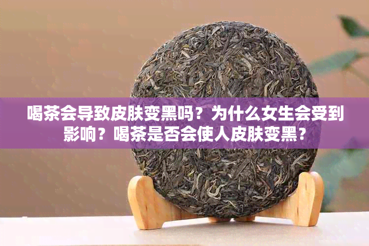 喝茶会导致皮肤变黑吗？为什么女生会受到影响？喝茶是否会使人皮肤变黑？