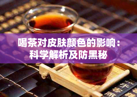 喝茶对皮肤颜色的影响：科学解析及防黑秘