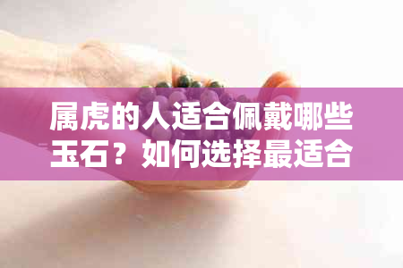 属虎的人适合佩戴哪些玉石？如何选择最适合的玉饰品？