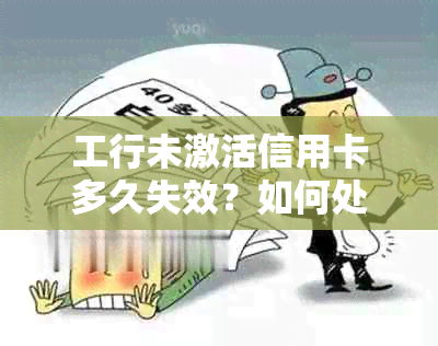 工行未激活信用卡多久失效？如何处理未激活的工商银行信用卡？