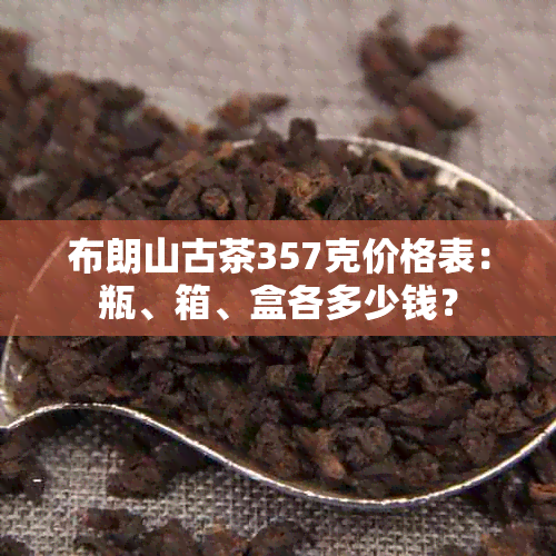 布朗山古茶357克价格表：瓶、箱、盒各多少钱？