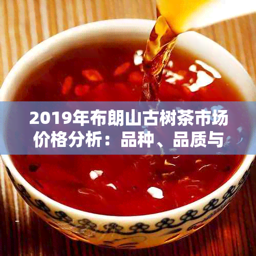 2019年布朗山古树茶市场价格分析：品种、品质与消费者需求的影响