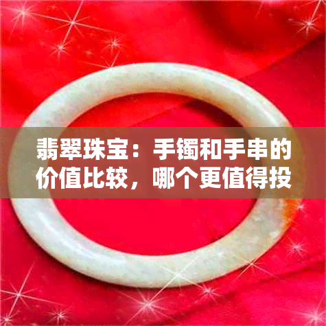 翡翠珠宝：手镯和手串的价值比较，哪个更值得投资？