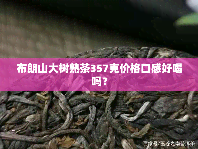 布朗山大树熟茶357克价格口感好喝吗？