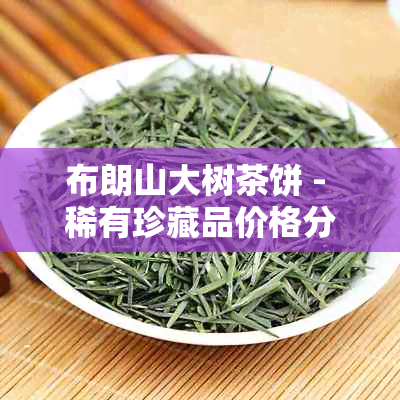 布朗山大树茶饼 - 稀有珍藏品价格分析与投资指南