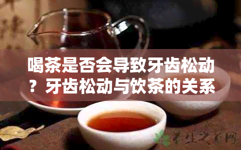 喝茶是否会导致牙齿松动？牙齿松动与饮茶的关系及预防措