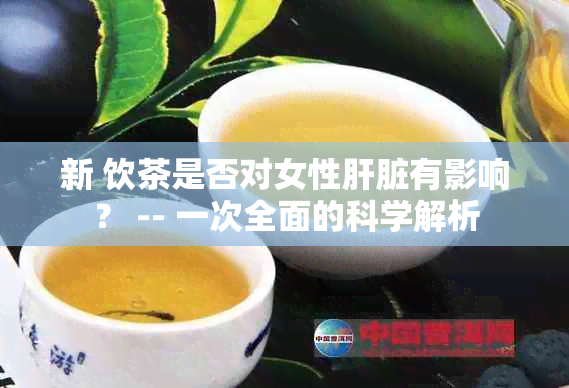 新 饮茶是否对女性肝脏有影响？ -- 一次全面的科学解析