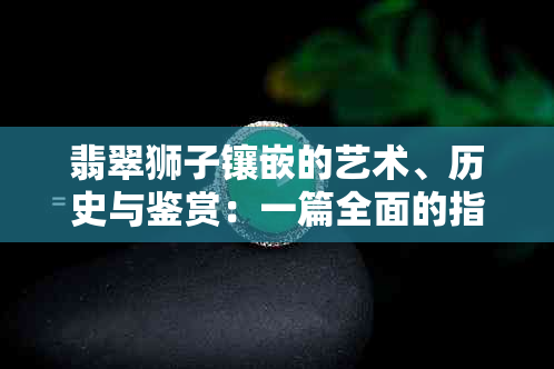 翡翠狮子镶嵌的艺术、历史与鉴赏：一篇全面的指南