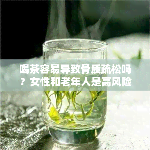 喝茶容易导致骨质疏松吗？女性和老年人是高风险人群。