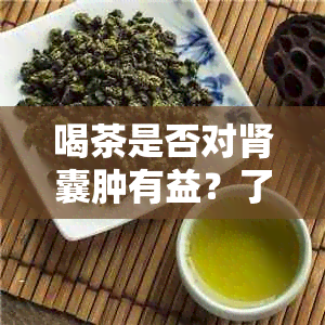 喝茶是否对肾囊肿有益？了解茶叶与肾囊肿的关系及其健益处