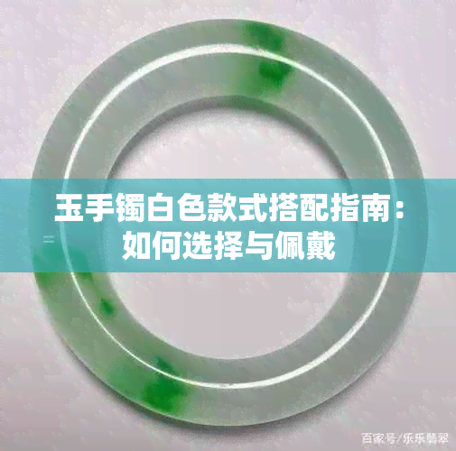 玉手镯白色款式搭配指南：如何选择与佩戴