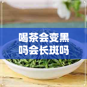 喝茶会变黑吗会长斑吗