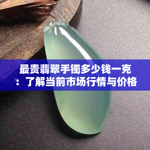 最贵翡翠手镯多少钱一克：了解当前市场行情与价格趋势