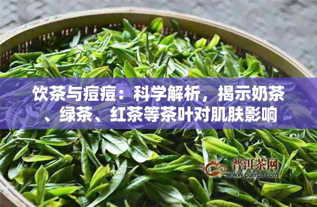 饮茶与痘痘：科学解析，揭示奶茶、绿茶、红茶等茶叶对肌肤影响