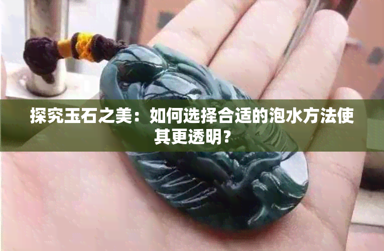 探究玉石之美：如何选择合适的泡水方法使其更透明？