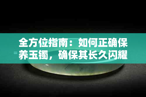 全方位指南：如何正确保养玉镯，确保其长久闪耀