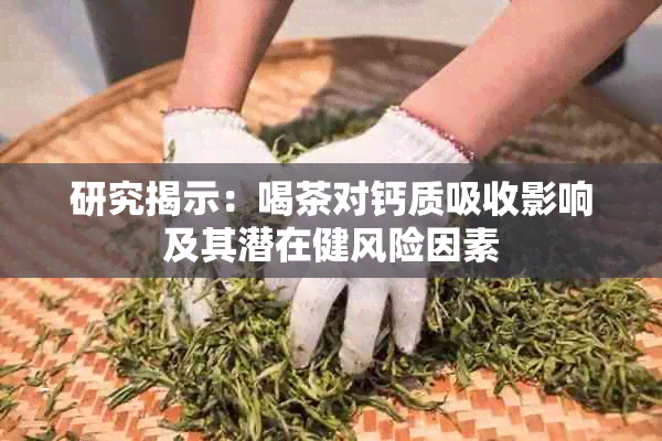 研究揭示：喝茶对钙质吸收影响及其潜在健风险因素