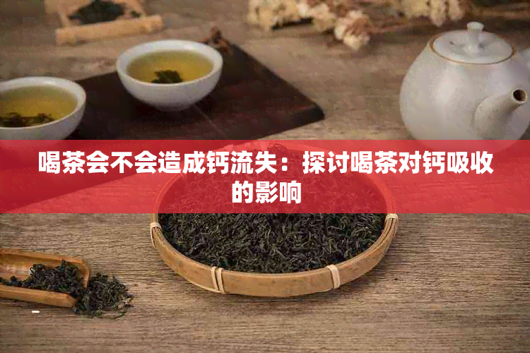 喝茶会不会造成钙流失：探讨喝茶对钙吸收的影响