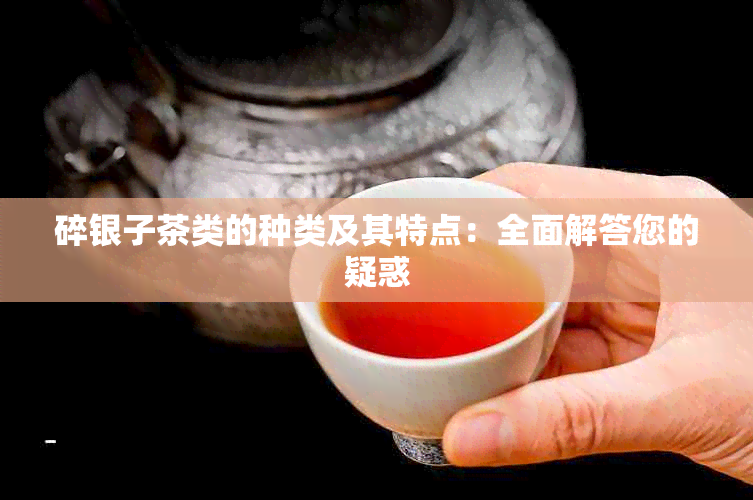 碎银子茶类的种类及其特点：全面解答您的疑惑