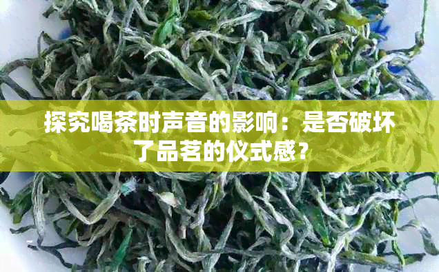 探究喝茶时声音的影响：是否破坏了品茗的仪式感？