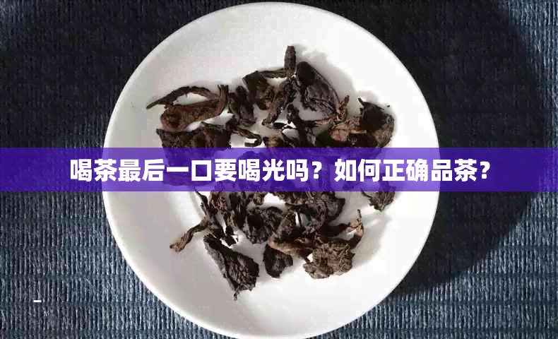 喝茶最后一口要喝光吗？如何正确品茶？