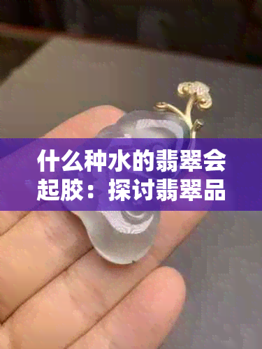 什么种水的翡翠会起胶：探讨翡翠品质与收藏价值