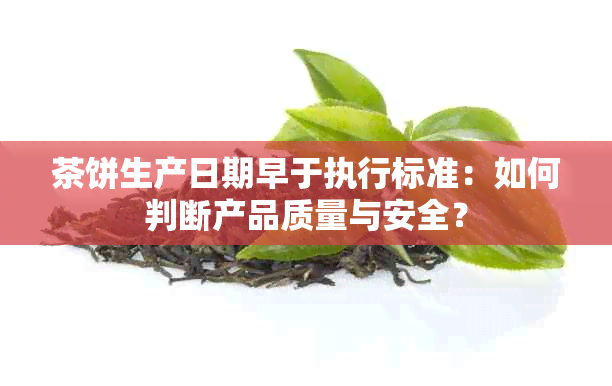 茶饼生产日期早于执行标准：如何判断产品质量与安全？