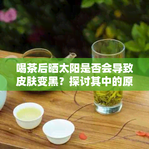 喝茶后晒太阳是否会导致皮肤变黑？探讨其中的原因及预防措