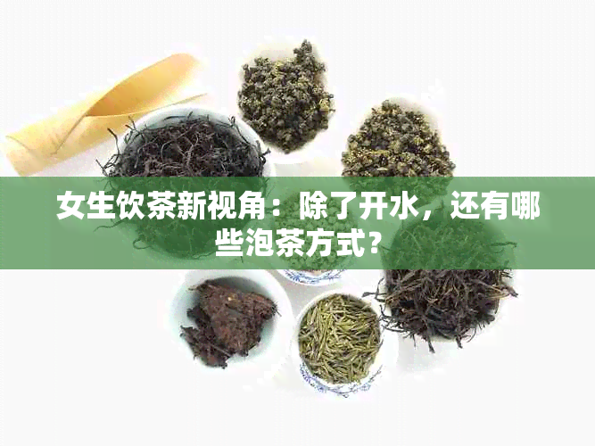 女生饮茶新视角：除了开水，还有哪些泡茶方式？