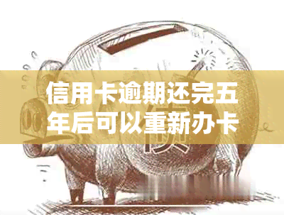 信用卡逾期还完五年后可以重新办卡吗