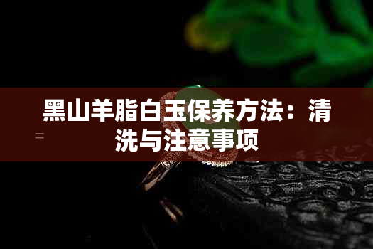 黑山羊脂白玉保养方法：清洗与注意事项