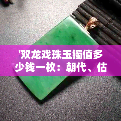 '双龙戏珠玉镯值多少钱一枚：朝代、估价及相关信息解析'