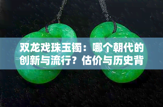 双龙戏珠玉镯：哪个朝代的创新与流行？估价与历史背景揭秘