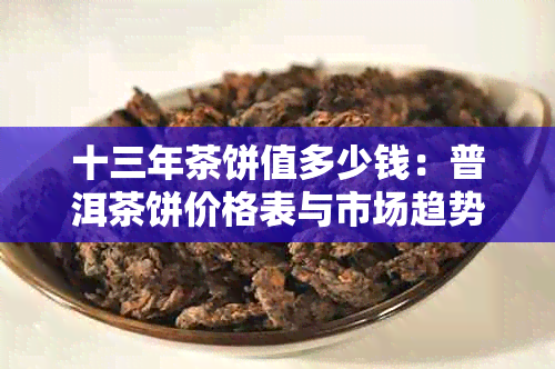 十三年茶饼值多少钱：普洱茶饼价格表与市场趋势分析