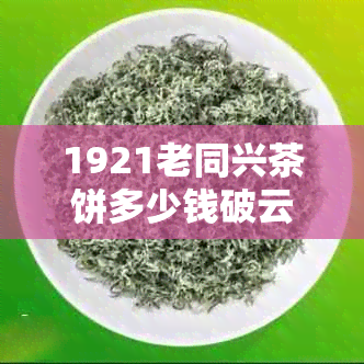 1921老同兴茶饼多少钱破云，普洱茶饼和1912年的价格也需了解。