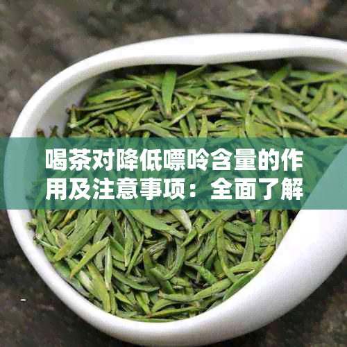 喝茶对降低嘌呤含量的作用及注意事项：全面了解茶对痛风患者的帮助与风险