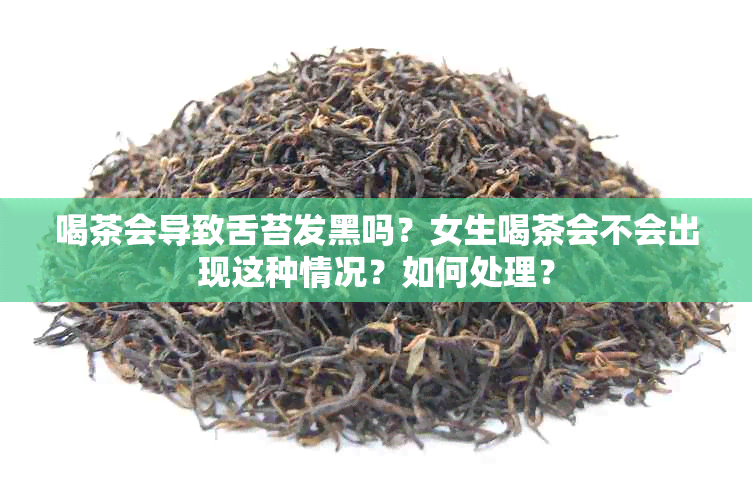 喝茶会导致舌苔发黑吗？女生喝茶会不会出现这种情况？如何处理？