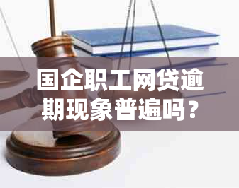 国企职工网贷逾期现象普遍吗？如何应对和预防逾期问题？