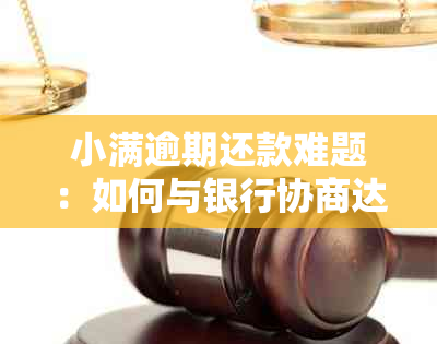 小满逾期还款难题：如何与银行协商达成一致？