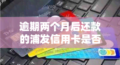 逾期两个月后还款的浦发信用卡是否仍然可用？解答疑问并探讨恢复使用的方法