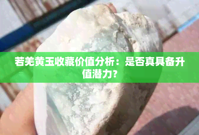 若羌黄玉收藏价值分析：是否真具备升值潜力？