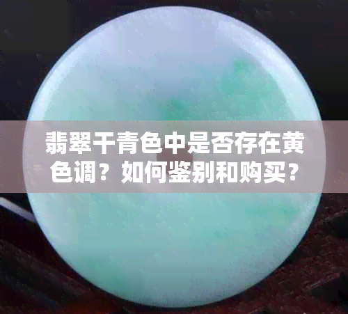 翡翠干青色中是否存在黄色调？如何鉴别和购买？