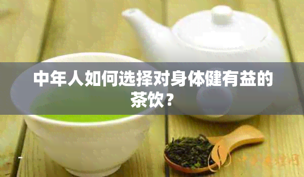 中年人如何选择对身体健有益的茶饮？