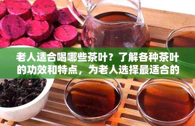 老人适合喝哪些茶叶？了解各种茶叶的功效和特点，为老人选择最适合的茶饮