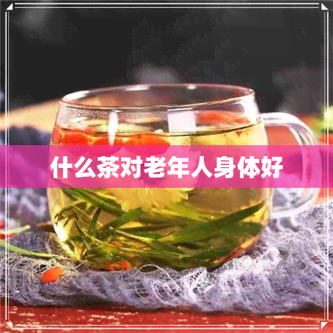 什么茶对老年人身体好